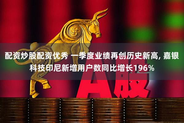 配资炒股配资优秀 一季度业绩再创历史新高, 嘉银科技印尼新增用户数同比增长196%