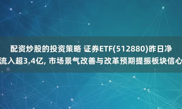 配资炒股的投资策略 证券ETF(512880)昨日净流入超3.4亿, 市场景气改善与改革预期提振板块信心