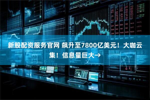 新股配资服务官网 飙升至7800亿美元！大咖云集！信息量巨大→