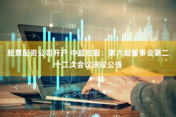 股票配资公司开户 中超控股：第六届董事会第二十二次会议决议公告