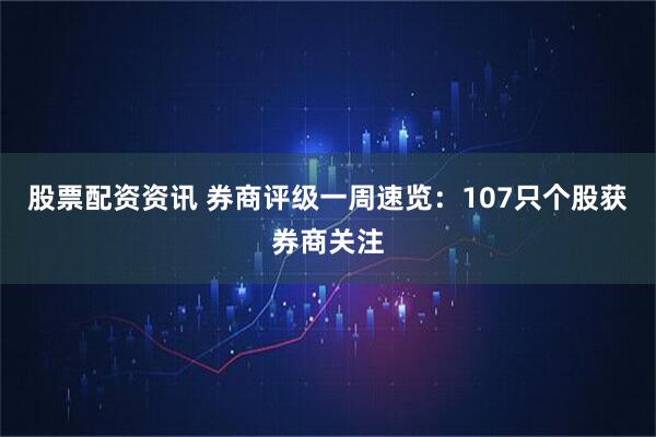 股票配资资讯 券商评级一周速览：107只个股获券商关注