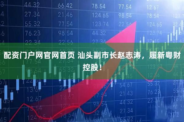 配资门户网官网首页 汕头副市长赵志涛，履新粤财控股！