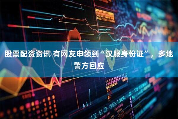 股票配资资讯 有网友申领到“汉服身份证”，多地警方回应