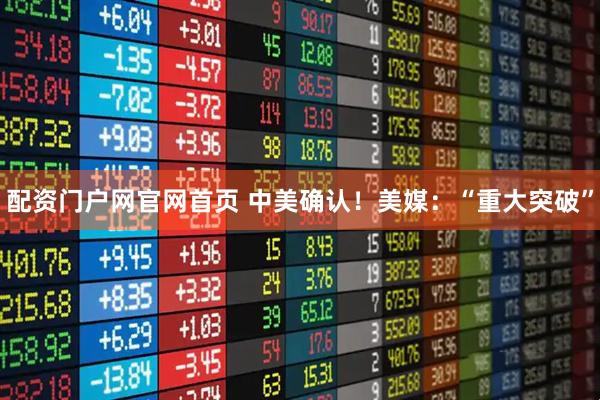 配资门户网官网首页 中美确认！美媒：“重大突破”