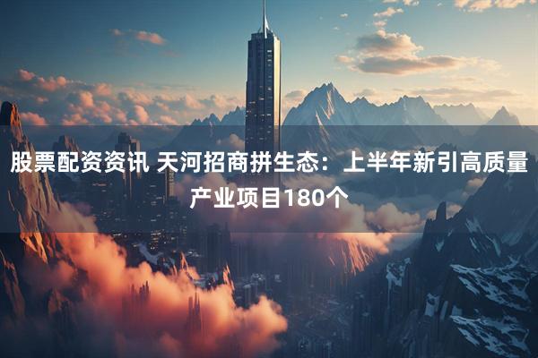 股票配资资讯 天河招商拼生态：上半年新引高质量产业项目180个