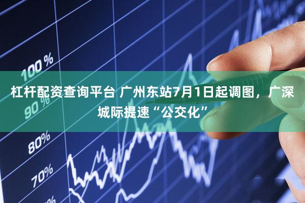 杠杆配资查询平台 广州东站7月1日起调图，广深城际提速“公交化”
