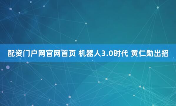 配资门户网官网首页 机器人3.0时代 黄仁勋出招
