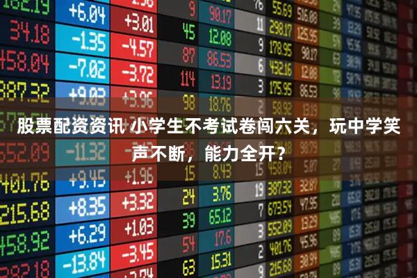 股票配资资讯 小学生不考试卷闯六关，玩中学笑声不断，能力全开？