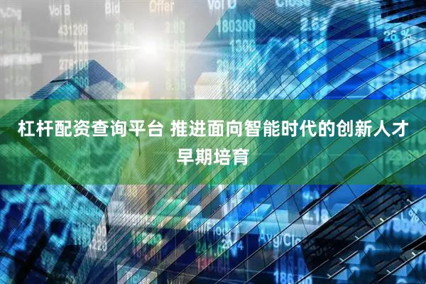 杠杆配资查询平台 推进面向智能时代的创新人才早期培育
