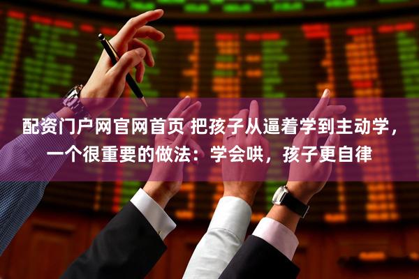 配资门户网官网首页 把孩子从逼着学到主动学，一个很重要的做法：学会哄，孩子更自律