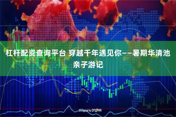 杠杆配资查询平台 穿越千年遇见你——暑期华清池亲子游记