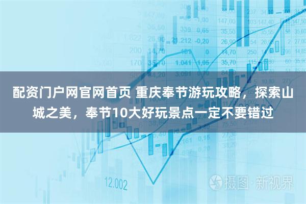 配资门户网官网首页 重庆奉节游玩攻略，探索山城之美，奉节10大好玩景点一定不要错过