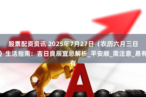 股票配资资讯 2025年7月27日（农历六月三日）生活指南：吉日良辰宜忌解析_平安顺_需注意_易有