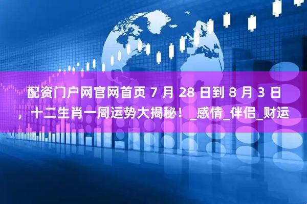 配资门户网官网首页 7 月 28 日到 8 月 3 日，十二生肖一周运势大揭秘！_感情_伴侣_财运