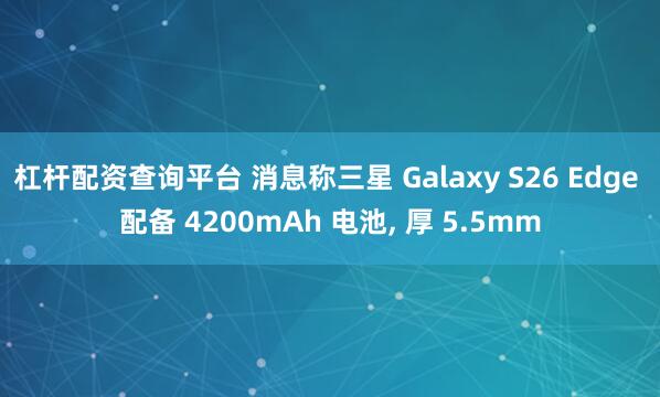 杠杆配资查询平台 消息称三星 Galaxy S26 Edge 配备 4200mAh 电池, 厚 5.5mm