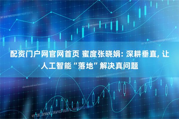 配资门户网官网首页 蜜度张晓娟: 深耕垂直, 让人工智能“落地”解决真问题