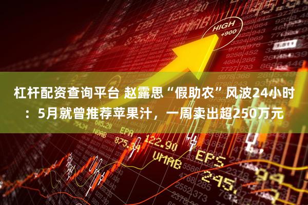 杠杆配资查询平台 赵露思“假助农”风波24小时：5月就曾推荐苹果汁，一周卖出超250万元