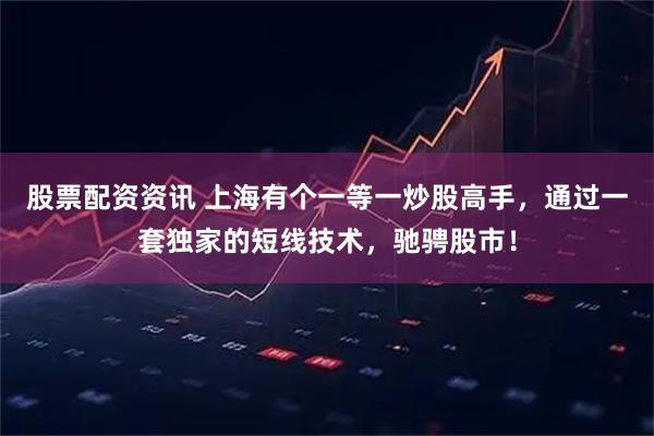 股票配资资讯 上海有个一等一炒股高手，通过一套独家的短线技术，驰骋股市！