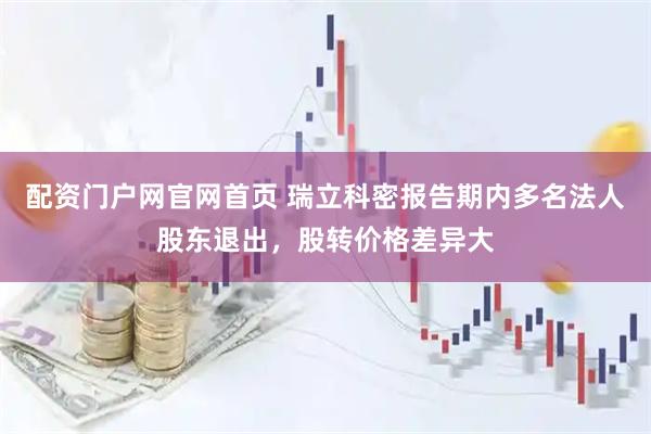 配资门户网官网首页 瑞立科密报告期内多名法人股东退出，股转价格差异大