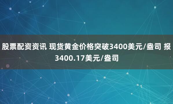 股票配资资讯 现货黄金价格突破3400美元/盎司 报3400.17美元/盎司