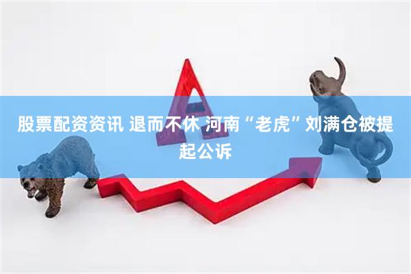 股票配资资讯 退而不休 河南“老虎”刘满仓被提起公诉
