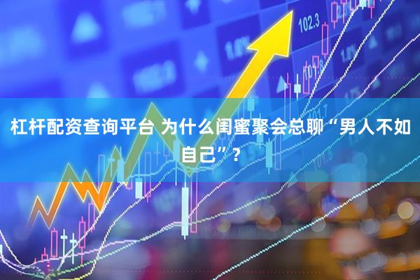 杠杆配资查询平台 为什么闺蜜聚会总聊“男人不如自己”？