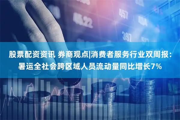 股票配资资讯 券商观点|消费者服务行业双周报：暑运全社会跨区域人员流动量同比增长7%