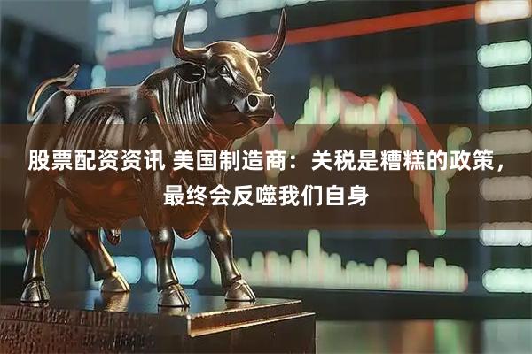 股票配资资讯 美国制造商：关税是糟糕的政策，最终会反噬我们自身