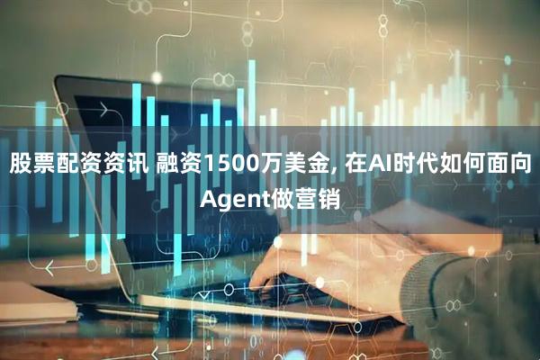 股票配资资讯 融资1500万美金, 在AI时代如何面向Agent做营销