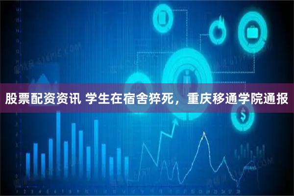 股票配资资讯 学生在宿舍猝死，重庆移通学院通报