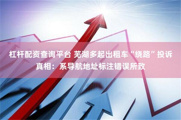 杠杆配资查询平台 芜湖多起出租车“绕路”投诉真相：系导航地址标注错误所致