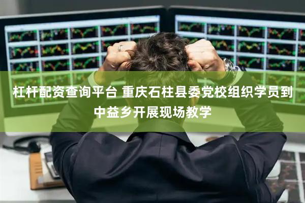 杠杆配资查询平台 重庆石柱县委党校组织学员到中益乡开展现场教学