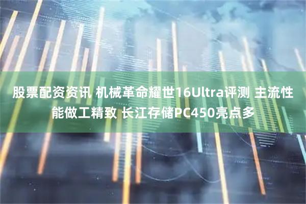 股票配资资讯 机械革命耀世16Ultra评测 主流性能做工精致 长江存储PC450亮点多
