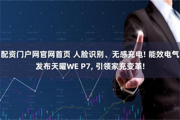 配资门户网官网首页 人脸识别、无感充电! 能效电气发布天曜WE P7, 引领家充变革!