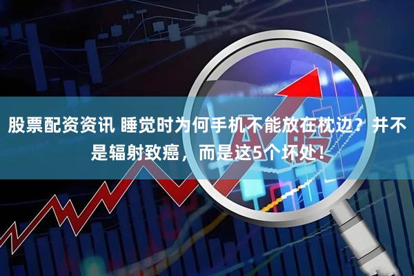 股票配资资讯 睡觉时为何手机不能放在枕边？并不是辐射致癌，而是这5个坏处！