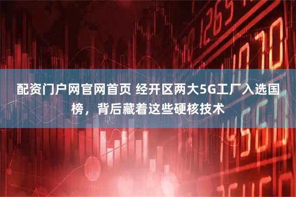 配资门户网官网首页 经开区两大5G工厂入选国榜，背后藏着这些硬核技术