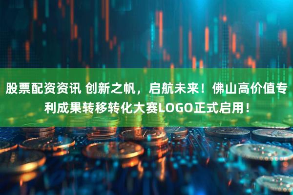 股票配资资讯 创新之帆，启航未来！佛山高价值专利成果转移转化大赛LOGO正式启用！