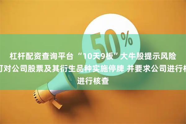 杠杆配资查询平台 “10天9板”大牛股提示风险：可对公司股票及其衍生品种实施停牌 并要求公司进行核查