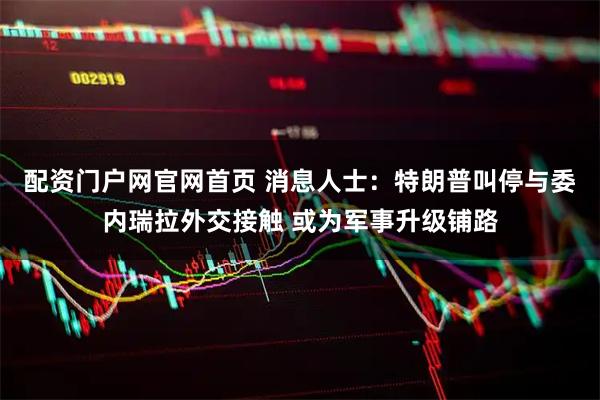 配资门户网官网首页 消息人士：特朗普叫停与委内瑞拉外交接触 或为军事升级铺路