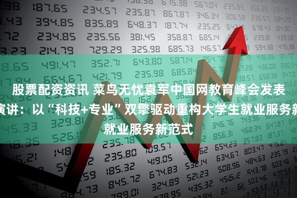 股票配资资讯 菜鸟无忧袁军中国网教育峰会发表主题演讲：以“科技+专业”双擎驱动重构大学生就业服务新范式