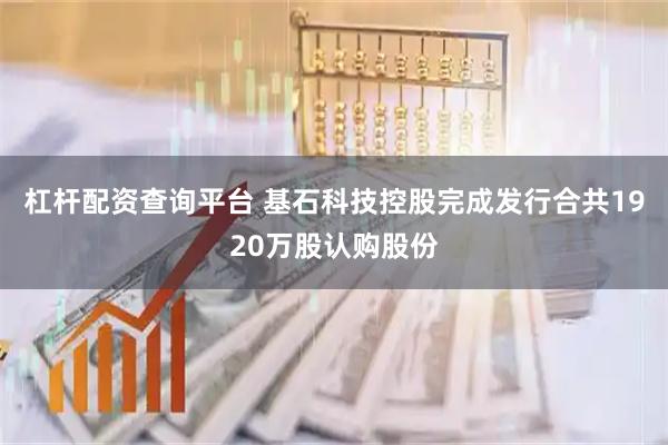 杠杆配资查询平台 基石科技控股完成发行合共1920万股认购股份