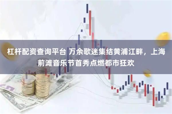 杠杆配资查询平台 万余歌迷集结黄浦江畔，上海前滩音乐节首秀点燃都市狂欢