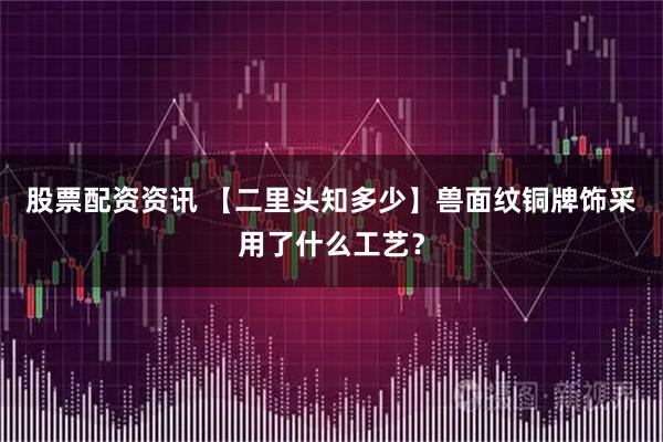 股票配资资讯 【二里头知多少】兽面纹铜牌饰采用了什么工艺？