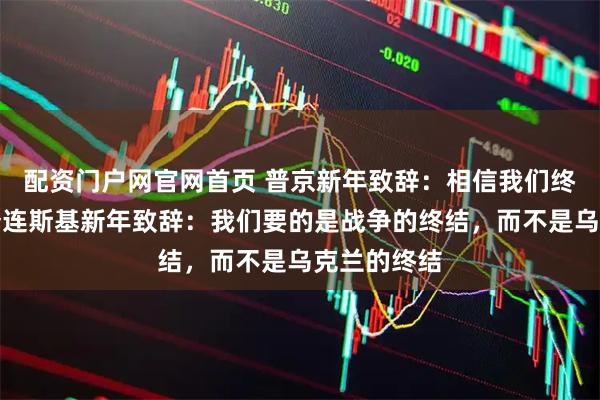 配资门户网官网首页 普京新年致辞：相信我们终将胜利；泽连斯基新年致辞：我们要的是战争的终结，而不是乌克兰的终结