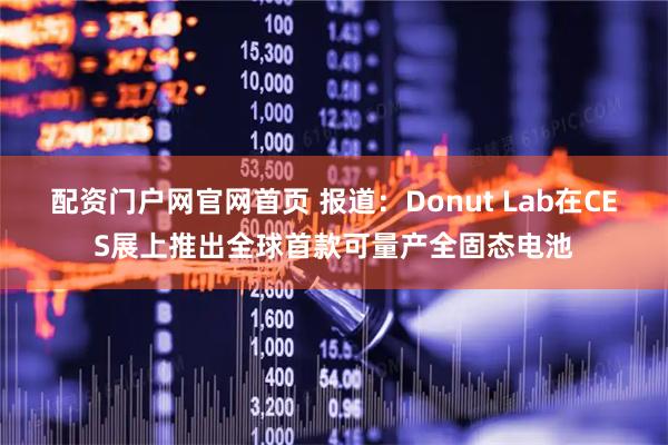 配资门户网官网首页 报道：Donut Lab在CES展上推出全球首款可量产全固态电池