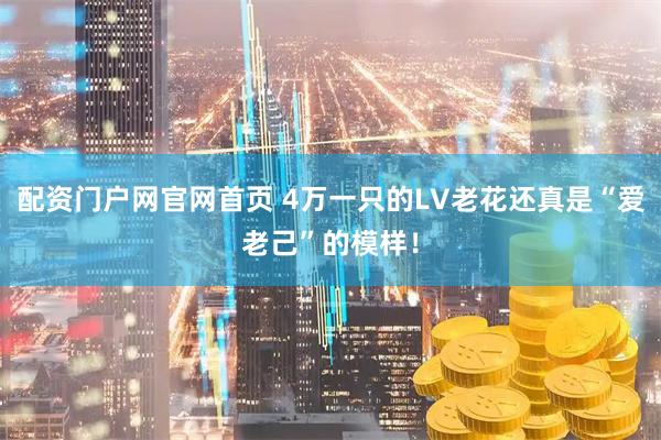 配资门户网官网首页 4万一只的LV老花还真是“爱老己”的模样！